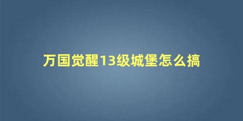 万国觉醒13级城堡怎么搞 万国觉醒13升14城要求