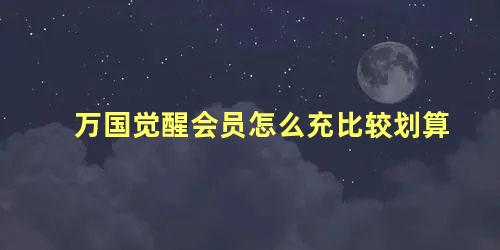 万国觉醒会员怎么充比较划算 万国觉醒买什么礼包比较划算