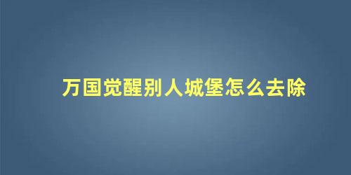 万国觉醒别人城堡怎么去除 万国觉醒城堡会不会打飞