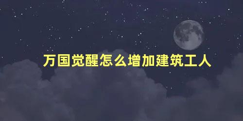 万国觉醒怎么增加建筑工人 万国觉醒工人小屋最多可以建几个