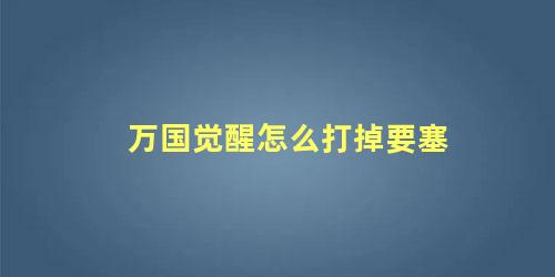 万国觉醒怎么打掉要塞 万国觉醒打要塞死兵吗