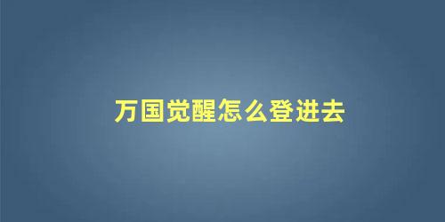 万国觉醒怎么登进去 万国觉醒怎么查看账号密码