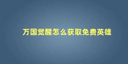 万国觉醒怎么获取免费英雄 万国觉醒骑兵英雄攻略