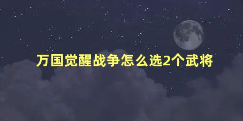 万国觉醒战争怎么选2个武将 万国觉醒怎么设置主将和副将