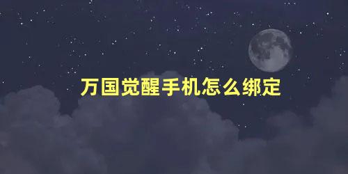 万国觉醒手机怎么绑定 万国觉醒可以换绑手机吗