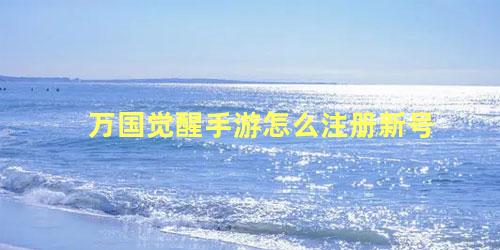 万国觉醒手游怎么注册新号 万国觉醒公测时间