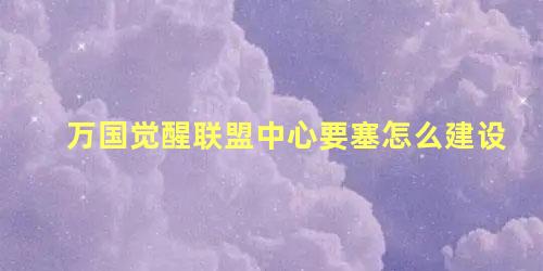 万国觉醒联盟中心要塞怎么建设 万国觉醒建联盟要塞条件