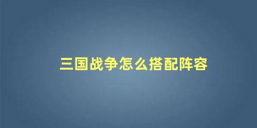 三国战争怎么搭配阵容 三国战争怎么搭配阵容