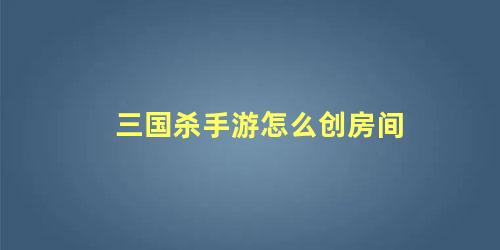 三国杀手游怎么创房间