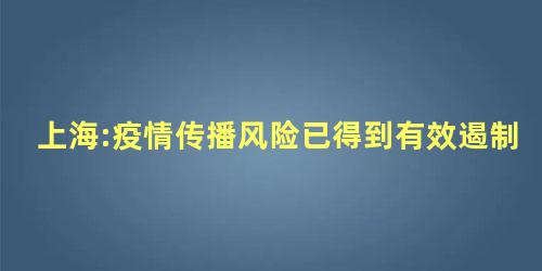 上海:疫情传播风险已得到有效遏制 上海控制疫情做得好是什么原因