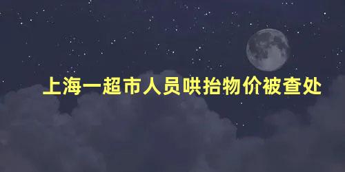 上海一超市人员哄抬物价被查处，哄抬物价哪个