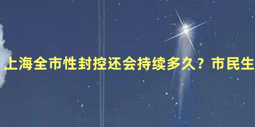 上海全市性封控还会持续多久？市民生活何时能够完全恢复正常