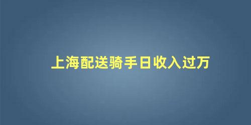 上海配送骑手日收入过万，日入过万的都是什么