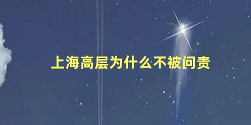 上海高层为什么不被问责 为什么没人敢问责上海