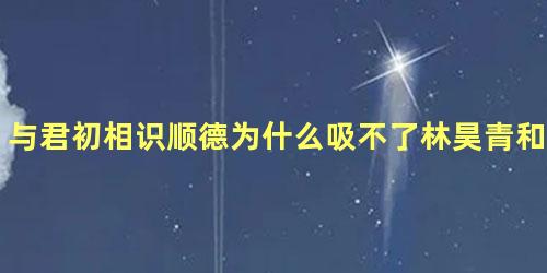 与君初相识顺德为什么吸不了林昊青和仙师的