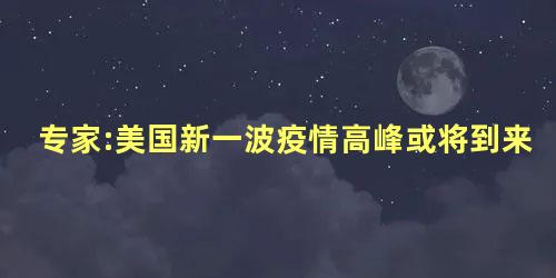 专家:美国新一波疫情高峰或将到来，美国疫情拐点最新预测