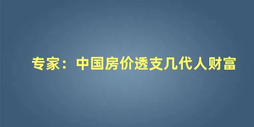 专家：中国房价透支几代人财富，中国房价透支了