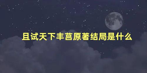 且试天下丰莒原著结局是什么