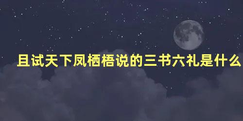 且试天下凤栖梧说的三书六礼是什么