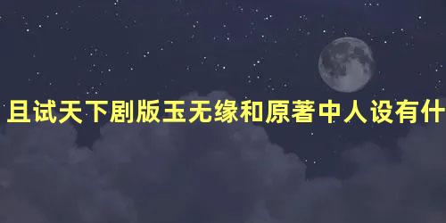 且试天下剧版玉无缘和原著中人设有什么不同