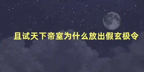 且试天下帝室为什么放出假玄极令