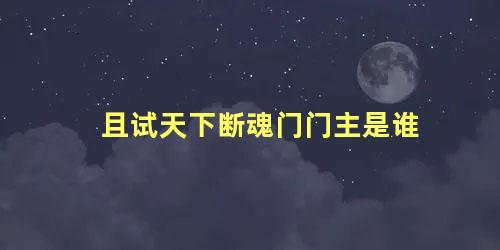 且试天下断魂门门主是谁 且试天下玉无缘谁