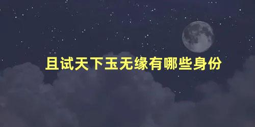 且试天下玉无缘有哪些身份