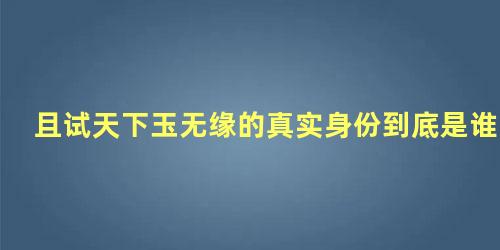 且试天下玉无缘的真实身份到底是谁