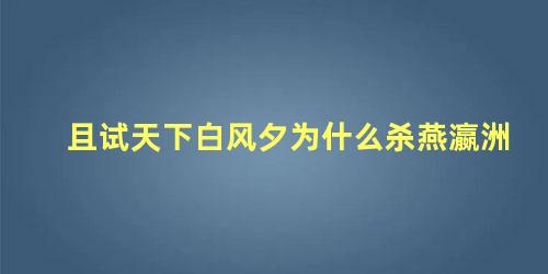 且试天下白风夕为什么杀燕瀛洲