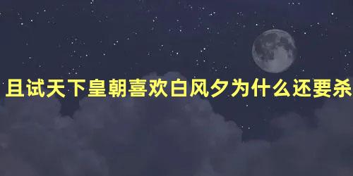 且试天下皇朝喜欢白风夕为什么还要杀她