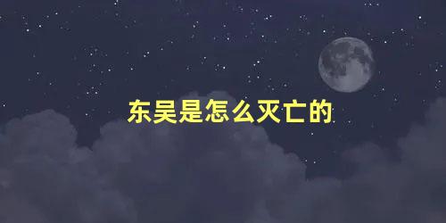 东吴是怎么灭亡的