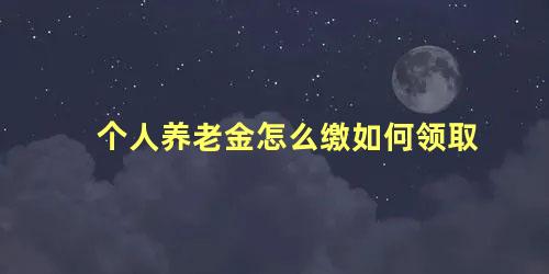 个人养老金怎么缴如何领取