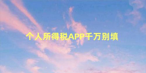 个人所得税APP千万别填 个人所得税app的作用