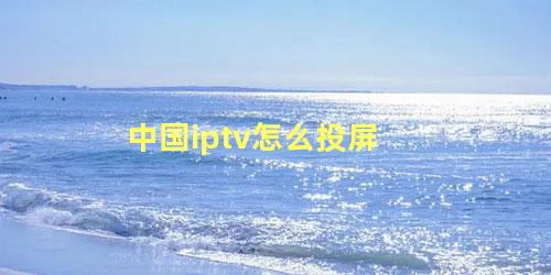 中国iptv怎么投屏 电信iptv怎么下载应用