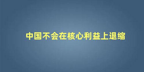 中国不会在核心利益上退缩