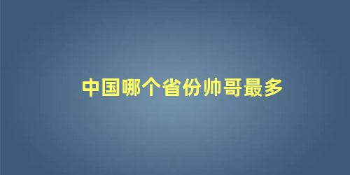 中国哪个省份帅哥最多 中国各省男生颜值排行