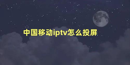 中国移动iptv怎么投屏 移动盒子解除禁止安装