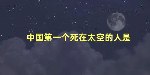 中国第一个死在太空的人是 人死在太空中会腐烂吗