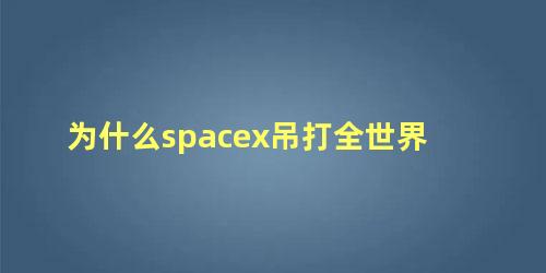 为什么spacex吊打全世界