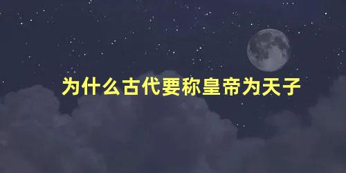 为什么古代要称皇帝为天子