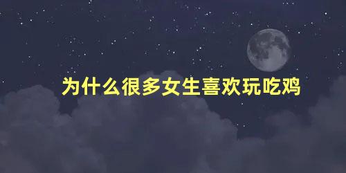 为什么很多女生喜欢玩吃鸡