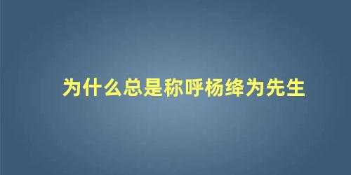 为什么总是称呼杨绛为先生