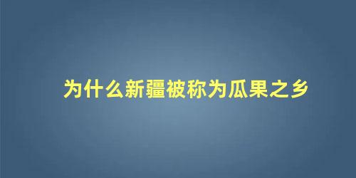 为什么新疆被称为瓜果之乡 哪里被称为瓜果之乡