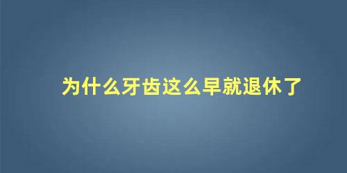 为什么牙齿这么早就退休了