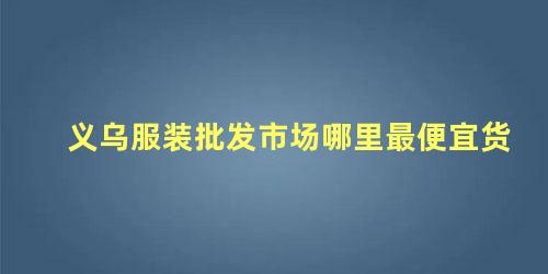 义乌服装批发市场哪里最便宜货，义乌服装批发