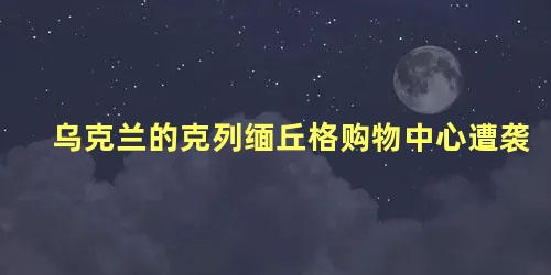 乌克兰的克列缅丘格购物中心遭袭