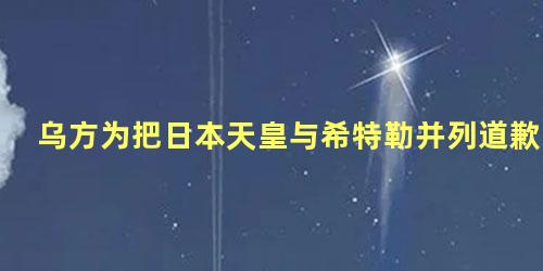 乌方为把日本天皇与希特勒并列道歉