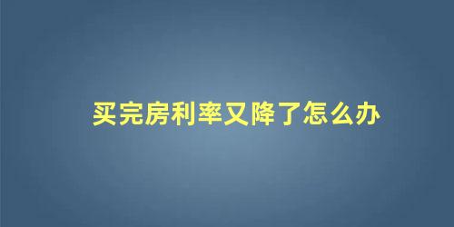 买完房利率又降了怎么办 房贷利率可以申请调整吗