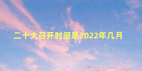 二十大召开时间是2022年几月 十几大和两会的区别