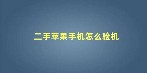 二手苹果手机怎么验机 怎么查苹果是不是翻新机